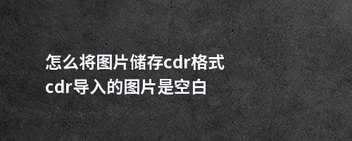 怎么将图片储存cdr格式cdr导入的图片是空白