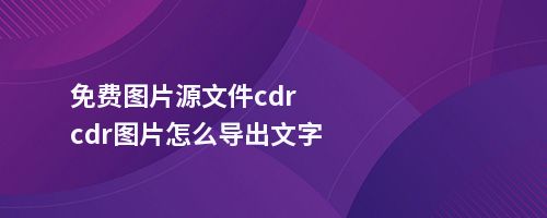 免费图片源文件cdrcdr图片怎么导出文字