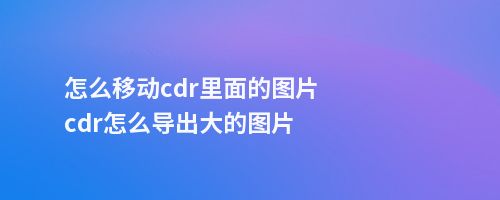 怎么移动cdr里面的图片cdr怎么导出大的图片