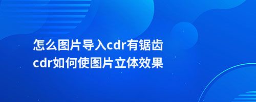 怎么图片导入cdr有锯齿cdr如何使图片立体效果