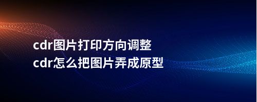 cdr图片打印方向调整cdr怎么把图片弄成原型