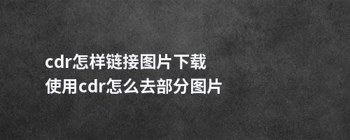 cdr怎样链接图片下载使用cdr怎么去部分图片