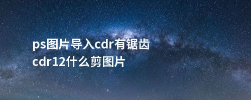 ps图片导入cdr有锯齿cdr12什么剪图片