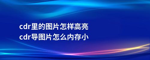 cdr里的图片怎样高亮cdr导图片怎么内存小