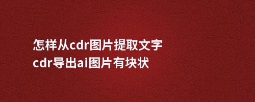 怎样从cdr图片提取文字cdr导出ai图片有块状