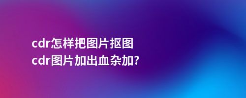 cdr怎样把图片抠图cdr图片加出血杂加?