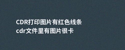 CDR打印图片有红色线条cdr文件里有图片很卡