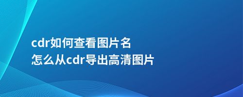 cdr如何查看图片名怎么从cdr导出高清图片