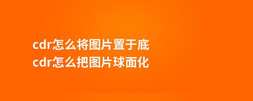 cdr怎么将图片置于底cdr怎么把图片球面化