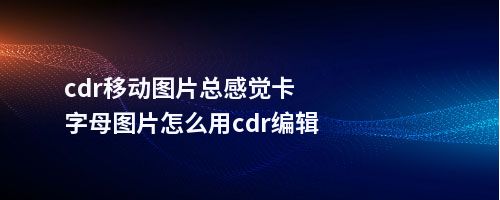 cdr移动图片总感觉卡字母图片怎么用cdr编辑