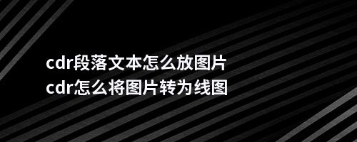 cdr段落文本怎么放图片cdr怎么将图片转为线图