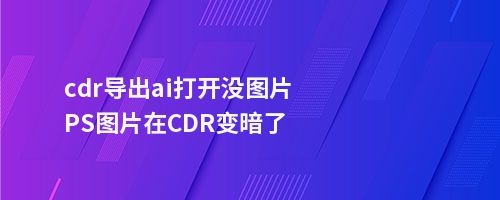 cdr导出ai打开没图片PS图片在CDR变暗了