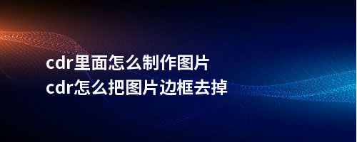 cdr里面怎么制作图片cdr怎么把图片边框去掉