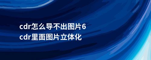 cdr怎么导不出图片6cdr里面图片立体化