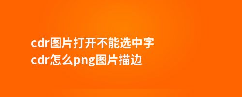 cdr图片打开不能选中字cdr怎么png图片描边