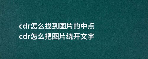 cdr怎么找到图片的中点cdr怎么把图片绕开文字