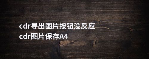 cdr导出图片按钮没反应cdr图片保存A4