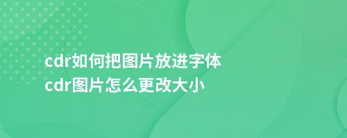 cdr如何把图片放进字体cdr图片怎么更改大小