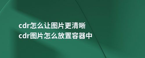 cdr怎么让图片更清晰cdr图片怎么放置容器中