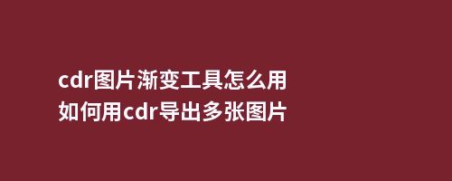 cdr图片渐变工具怎么用如何用cdr导出多张图片