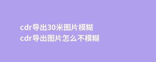 cdr导出30米图片模糊cdr导出图片怎么不模糊