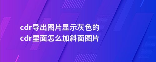 cdr导出图片显示灰色的cdr里面怎么加斜面图片