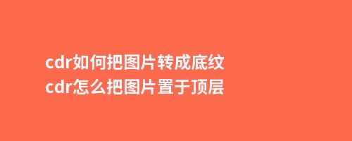 cdr如何把图片转成底纹cdr怎么把图片置于顶层