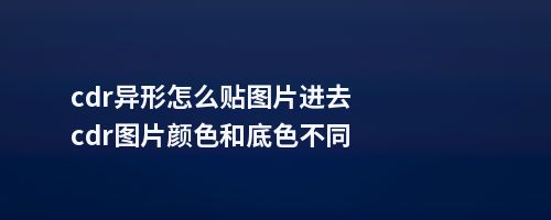 cdr异形怎么贴图片进去cdr图片颜色和底色不同