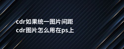 cdr如果统一图片间距cdr图片怎么用在ps上