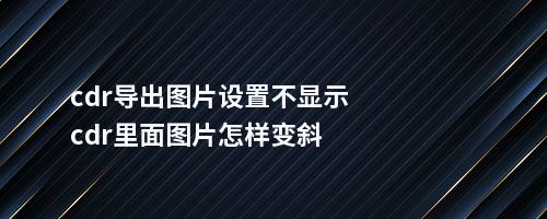 cdr导出图片设置不显示cdr里面图片怎样变斜