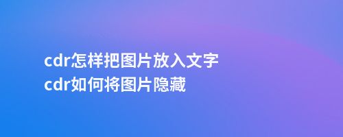 cdr怎样把图片放入文字cdr如何将图片隐藏