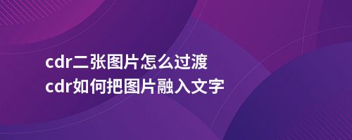 cdr二张图片怎么过渡cdr如何把图片融入文字