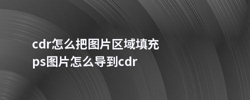 cdr怎么把图片区域填充ps图片怎么导到cdr