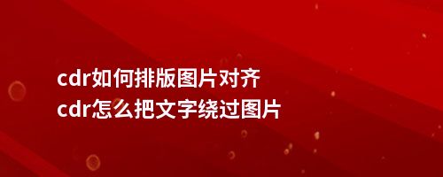 cdr如何排版图片对齐cdr怎么把文字绕过图片