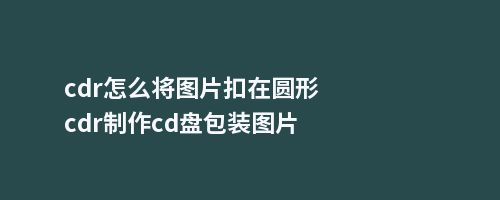 cdr怎么将图片扣在圆形cdr制作cd盘包装图片