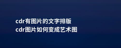 cdr有图片的文字排版cdr图片如何变成艺术图