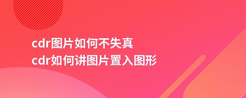 cdr图片如何不失真cdr如何讲图片置入图形