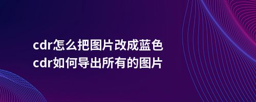 cdr怎么把图片改成蓝色cdr如何导出所有的图片