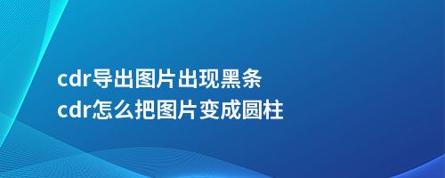 cdr导出图片出现黑条cdr怎么把图片变成圆柱