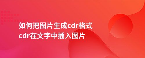 如何把图片生成cdr格式cdr在文字中插入图片