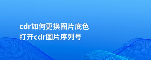 cdr如何更换图片底色打开cdr图片序列号