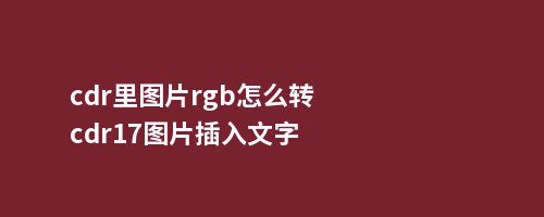 cdr里图片rgb怎么转cdr17图片插入文字