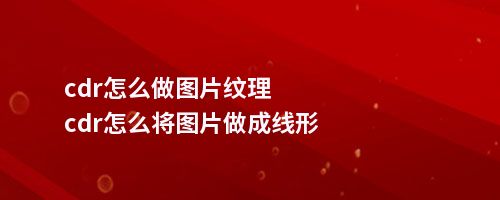 cdr怎么做图片纹理cdr怎么将图片做成线形