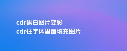 cdr黑白图片变彩cdr往字体里面填充图片