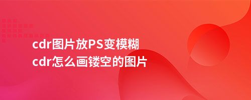 cdr图片放PS变模糊cdr怎么画镂空的图片