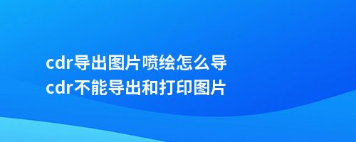 cdr导出图片喷绘怎么导cdr不能导出和打印图片