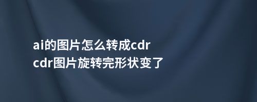 ai的图片怎么转成cdrcdr图片旋转完形状变了