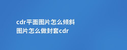 cdr平面图片怎么倾斜图片怎么做封套cdr