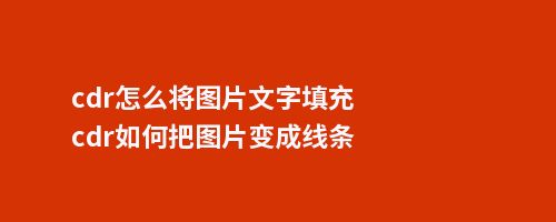 cdr怎么将图片文字填充cdr如何把图片变成线条