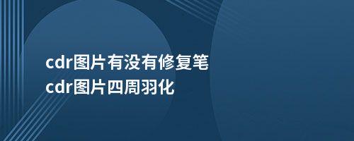 cdr图片有没有修复笔cdr图片四周羽化